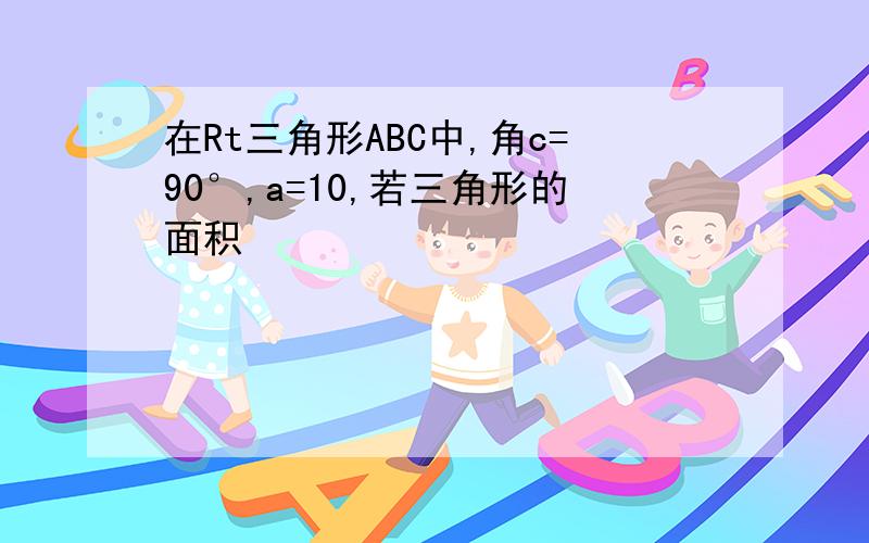 在Rt三角形ABC中,角c=90°,a=10,若三角形的面积