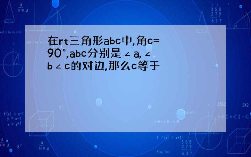 在rt三角形abc中,角c=90°,abc分别是∠a,∠b∠c的对边,那么c等于