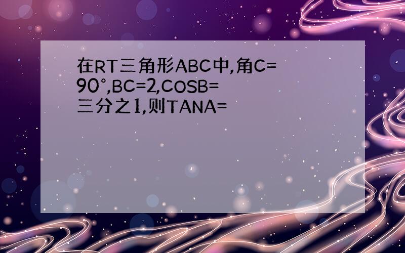 在RT三角形ABC中,角C=90°,BC=2,COSB=三分之1,则TANA=