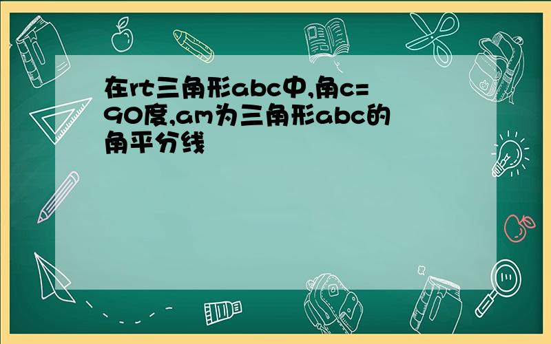 在rt三角形abc中,角c=90度,am为三角形abc的角平分线