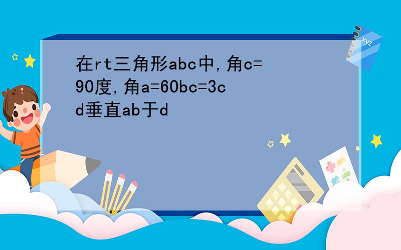 在rt三角形abc中,角c=90度,角a=60bc=3cd垂直ab于d