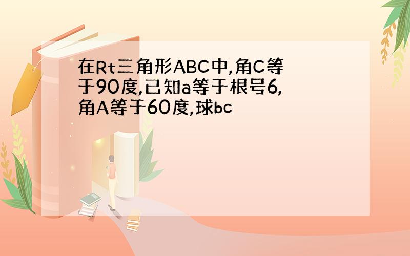 在Rt三角形ABC中,角C等于90度,已知a等于根号6,角A等于60度,球bc