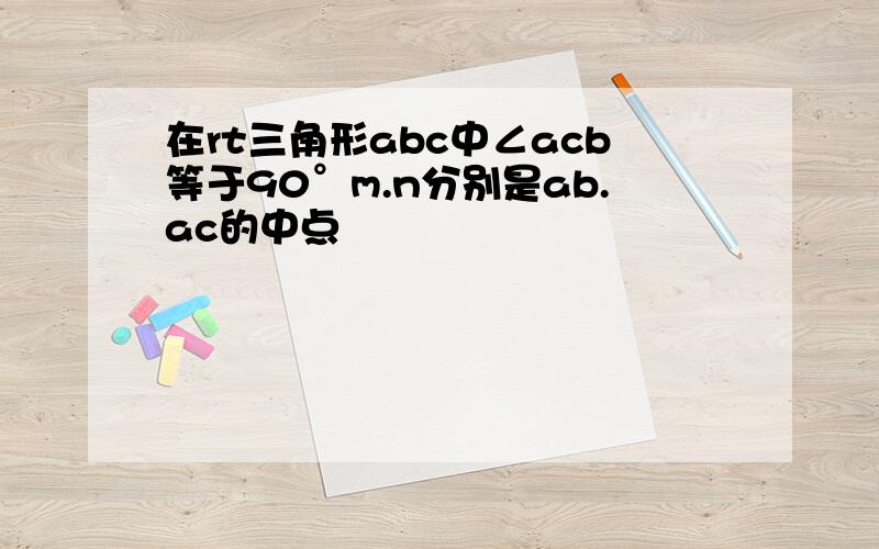 在rt三角形abc中∠acb等于90°m.n分别是ab.ac的中点