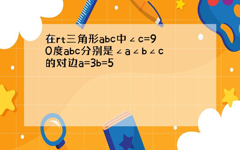 在rt三角形abc中∠c=90度abc分别是∠a∠b∠c的对边a=3b=5