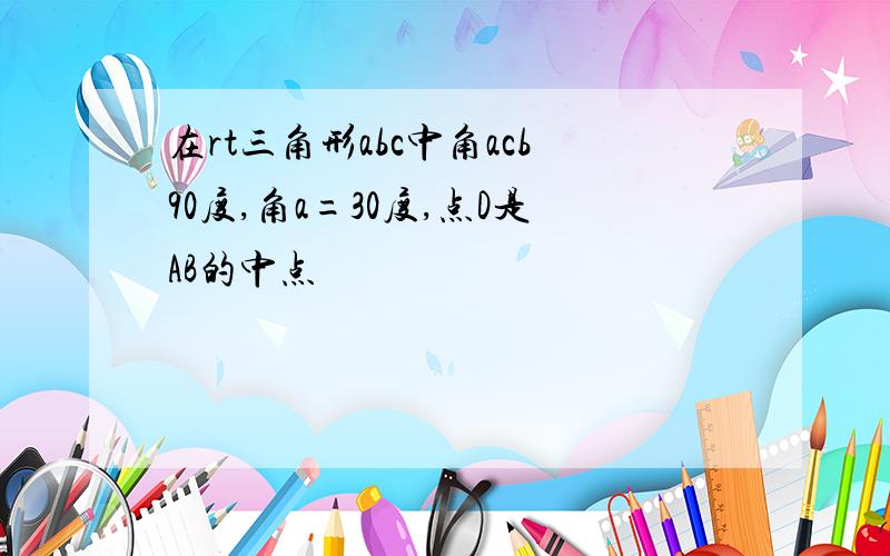 在rt三角形abc中角acb90度,角a=30度,点D是AB的中点