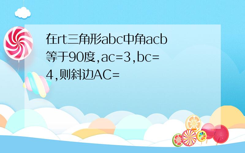 在rt三角形abc中角acb等于90度,ac=3,bc=4,则斜边AC=