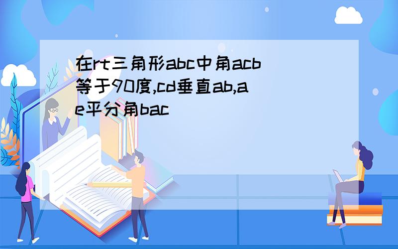 在rt三角形abc中角acb等于90度,cd垂直ab,ae平分角bac