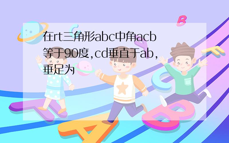 在rt三角形abc中角acb等于90度,cd垂直于ab,垂足为