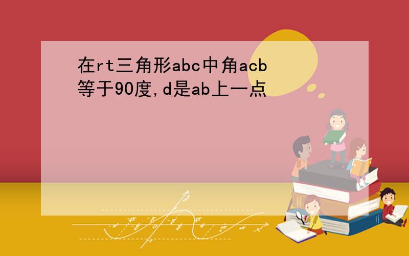 在rt三角形abc中角acb等于90度,d是ab上一点