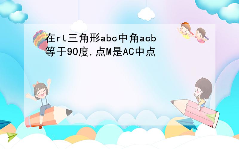 在rt三角形abc中角acb等于90度,点M是AC中点