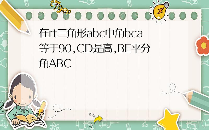 在rt三角形abc中角bca等于90,CD是高,BE平分角ABC