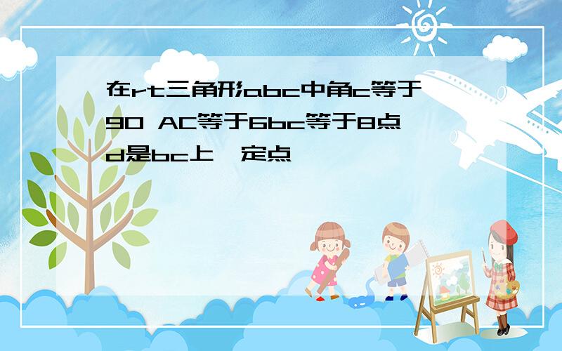 在rt三角形abc中角c等于90 AC等于6bc等于8点d是bc上一定点