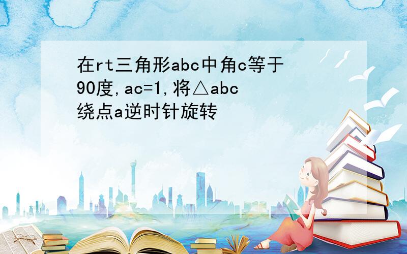 在rt三角形abc中角c等于90度,ac=1,将△abc绕点a逆时针旋转