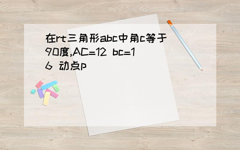 在rt三角形abc中角c等于90度,AC=12 bc=16 动点p