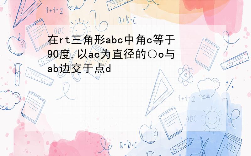 在rt三角形abc中角c等于90度,以ac为直径的○o与ab边交于点d