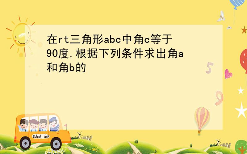 在rt三角形abc中角c等于90度,根据下列条件求出角a和角b的