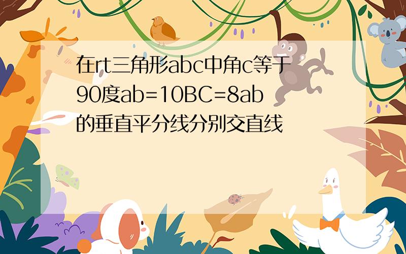 在rt三角形abc中角c等于90度ab=10BC=8ab的垂直平分线分别交直线