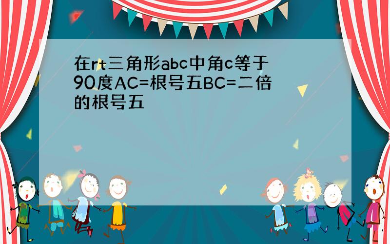 在rt三角形abc中角c等于90度AC=根号五BC=二倍的根号五