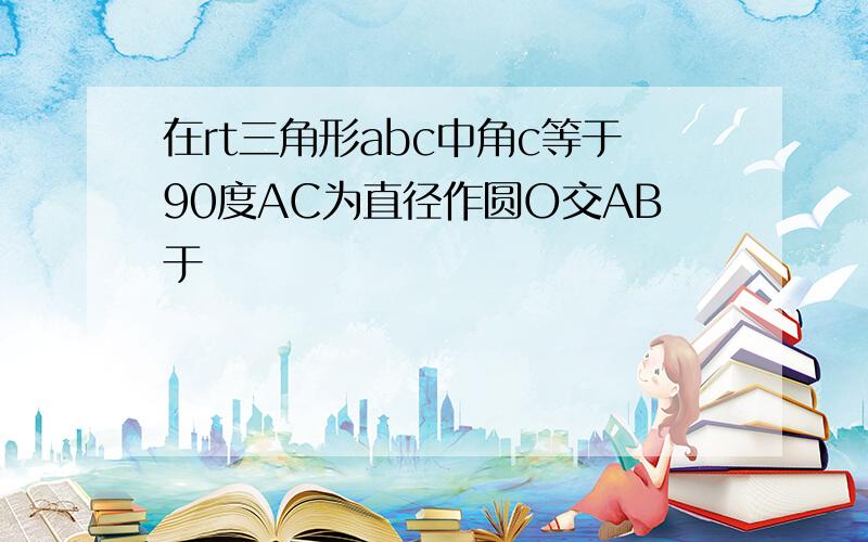 在rt三角形abc中角c等于90度AC为直径作圆O交AB于