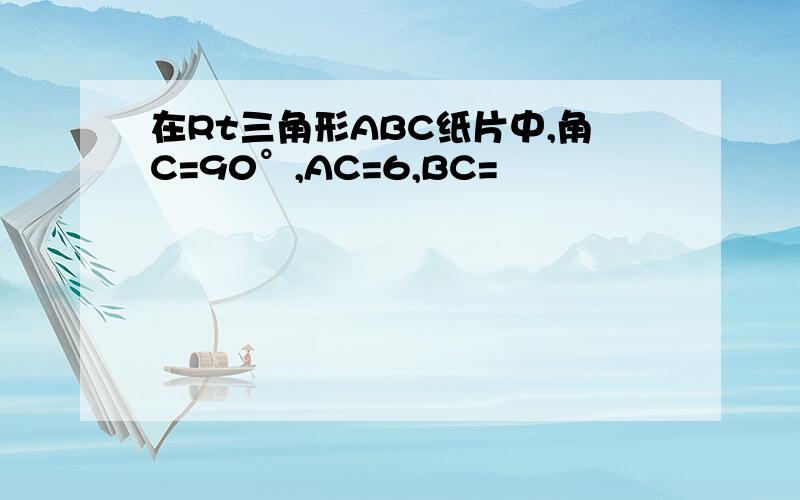 在Rt三角形ABC纸片中,角C=90°,AC=6,BC=