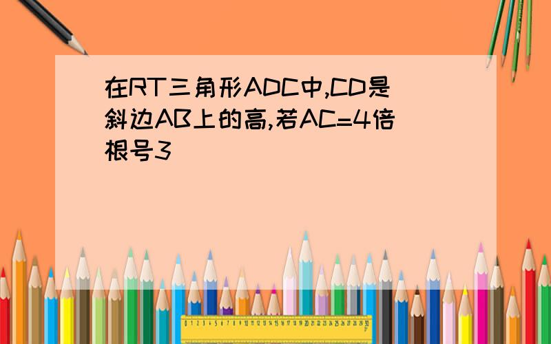 在RT三角形ADC中,CD是斜边AB上的高,若AC=4倍根号3