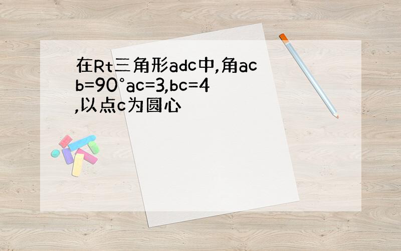 在Rt三角形adc中,角acb=90°ac=3,bc=4,以点c为圆心