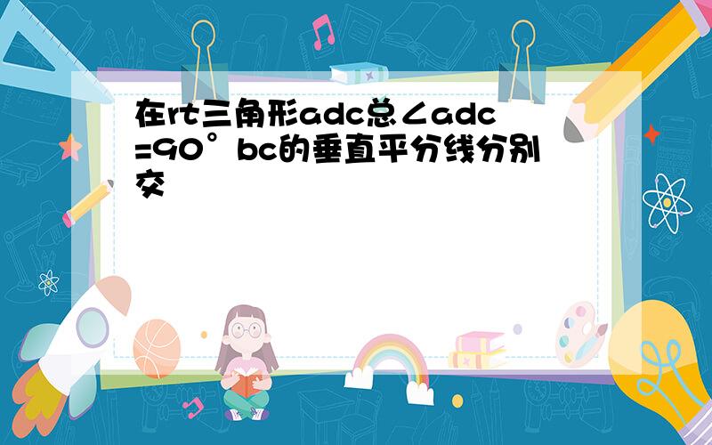 在rt三角形adc总∠adc=90°bc的垂直平分线分别交