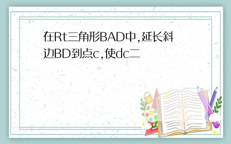 在Rt三角形BAD中,延长斜边BD到点c,使dc二