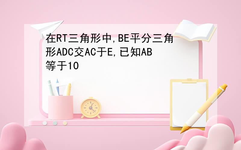 在RT三角形中,BE平分三角形ADC交AC于E,已知AB等于10