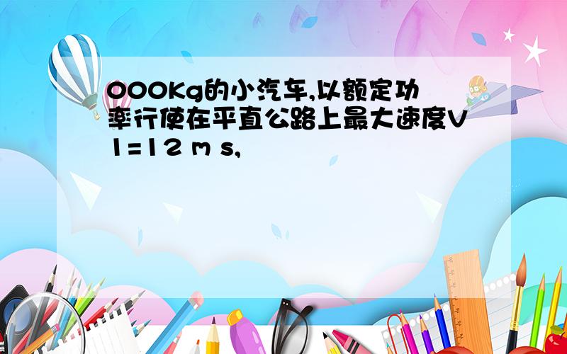 000Kg的小汽车,以额定功率行使在平直公路上最大速度V1=12 m s,