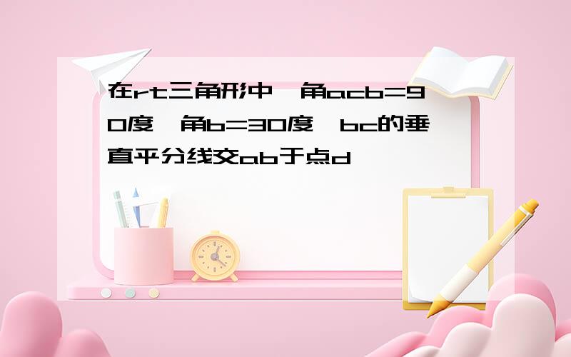 在rt三角形中,角acb=90度,角b=30度,bc的垂直平分线交ab于点d