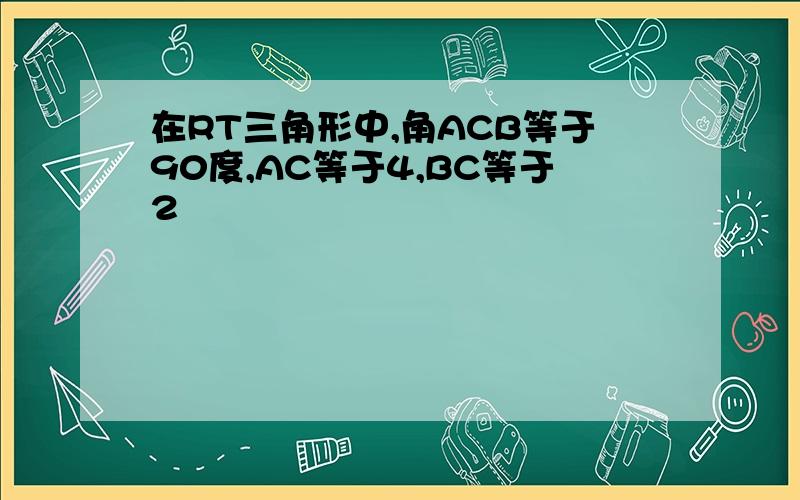 在RT三角形中,角ACB等于90度,AC等于4,BC等于2