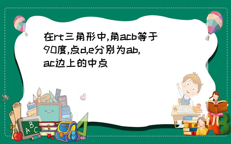 在rt三角形中,角acb等于90度,点d,e分别为ab,ac边上的中点