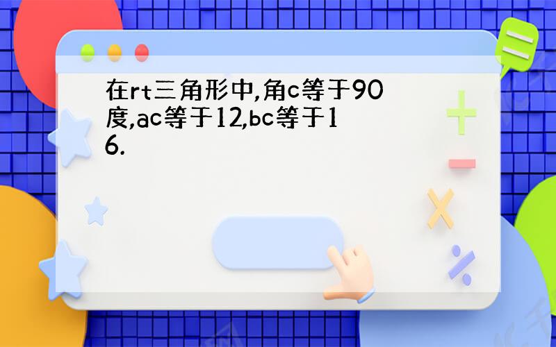 在rt三角形中,角c等于90度,ac等于12,bc等于16.