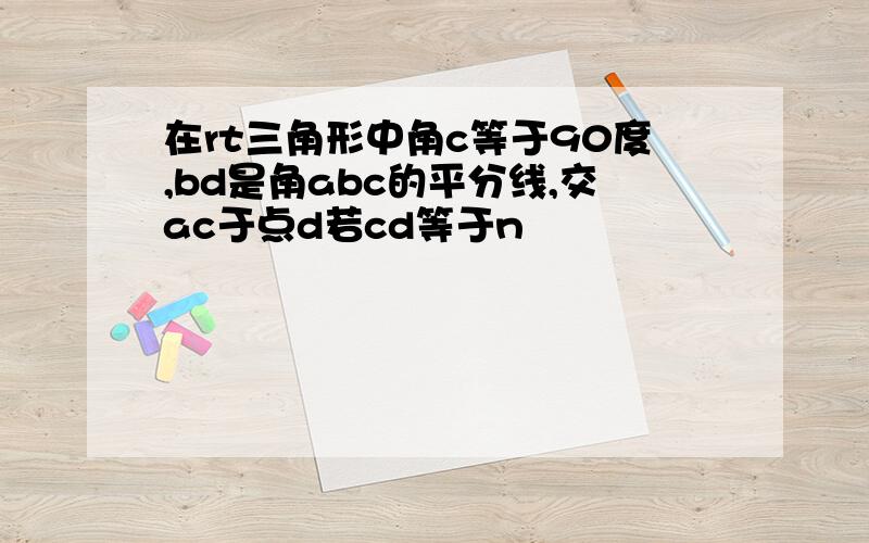 在rt三角形中角c等于90度,bd是角abc的平分线,交ac于点d若cd等于n