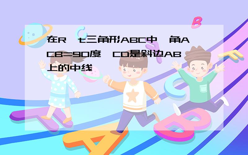 在R t三角形ABC中,角ACB=90度,CD是斜边AB上的中线