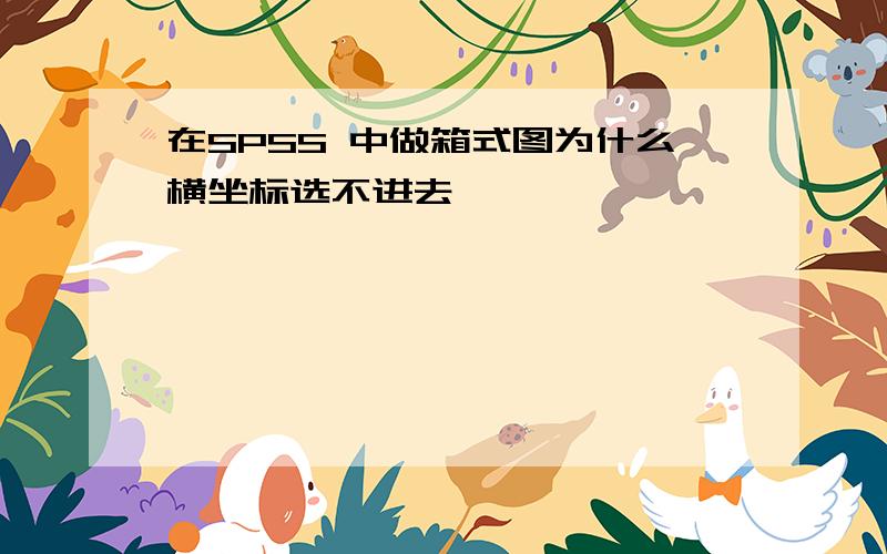 在SPSS 中做箱式图为什么横坐标选不进去