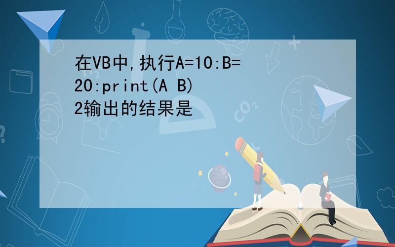 在VB中,执行A=10:B=20:print(A B) 2输出的结果是