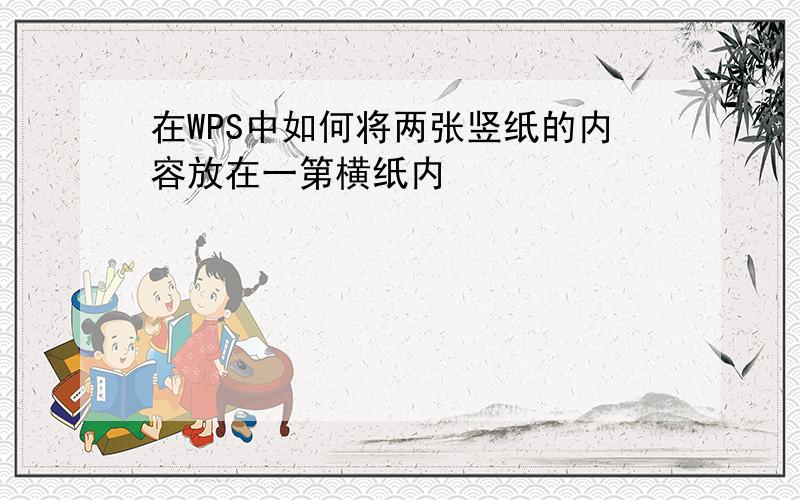 在WPS中如何将两张竖纸的内容放在一第横纸内