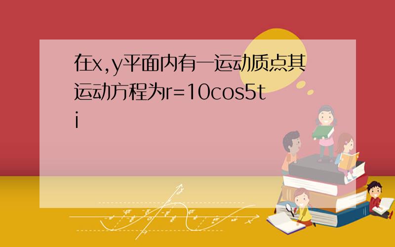 在x,y平面内有一运动质点其运动方程为r=10cos5ti