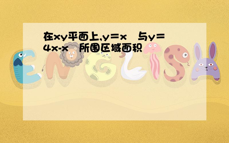 在xy平面上,y＝x²与y＝4x-x²所围区域面积