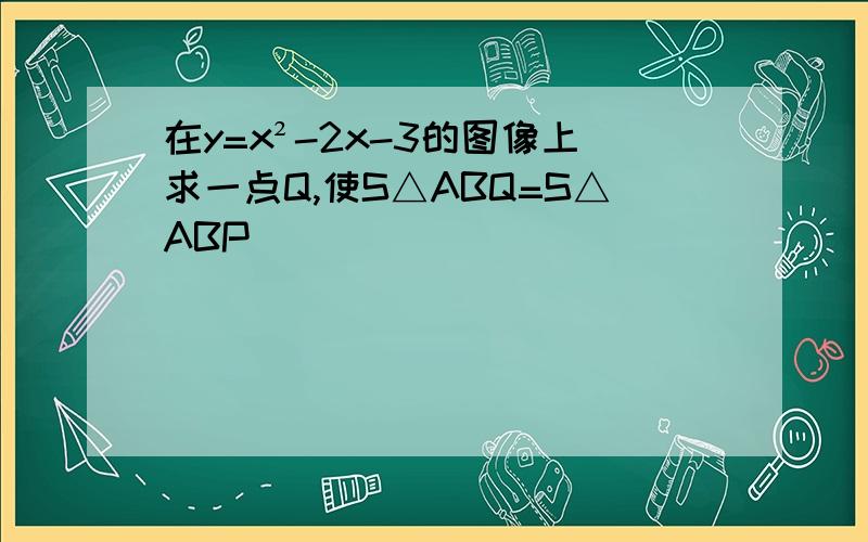 在y=x²-2x-3的图像上求一点Q,使S△ABQ=S△ABP