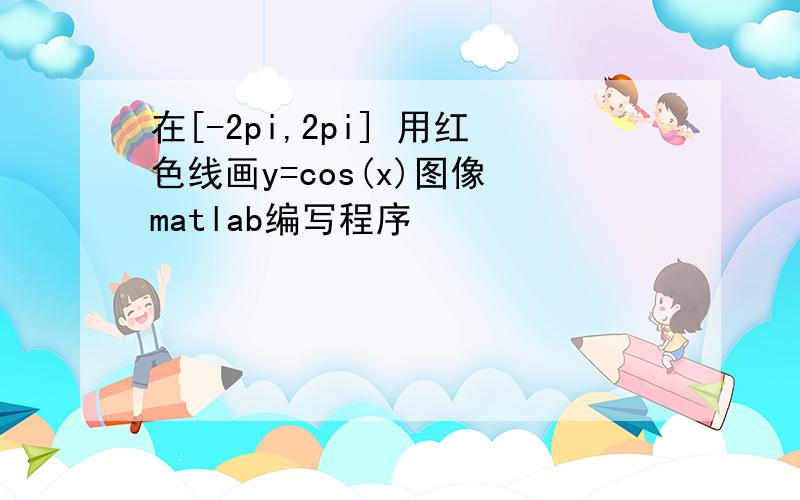 在[-2pi,2pi] 用红色线画y=cos(x)图像 matlab编写程序