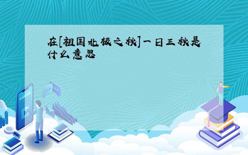 在[祖国北极之秋]一日三秋是什么意思