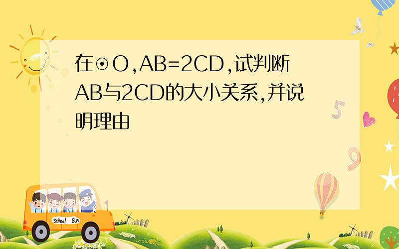 在⊙O,AB=2CD,试判断AB与2CD的大小关系,并说明理由