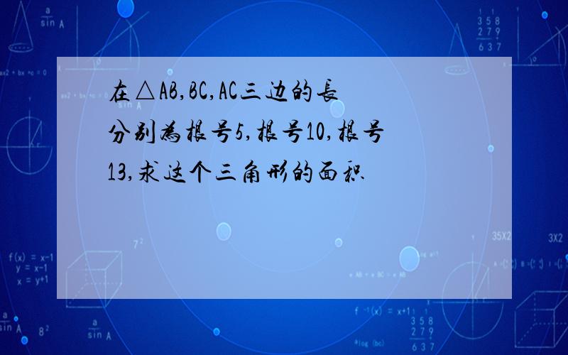 在△AB,BC,AC三边的长分别为根号5,根号10,根号13,求这个三角形的面积