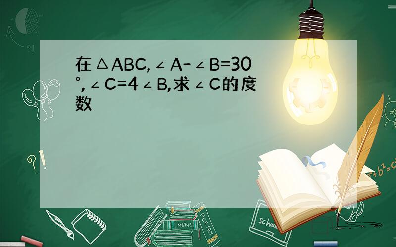 在△ABC,∠A-∠B=30°,∠C=4∠B,求∠C的度数