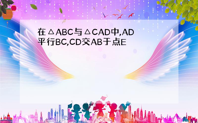 在△ABC与△CAD中,AD平行BC,CD交AB于点E