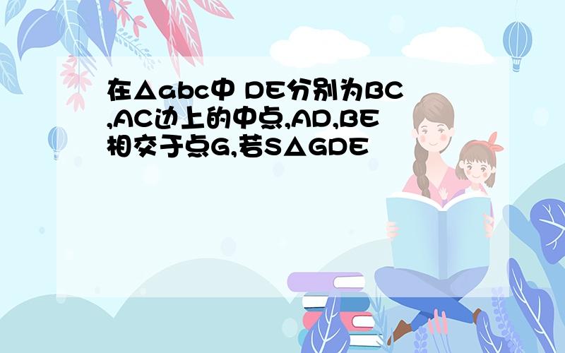 在△abc中 DE分别为BC,AC边上的中点,AD,BE相交于点G,若S△GDE