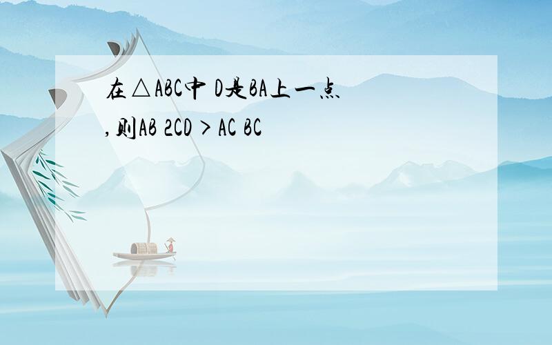 在△ABC中 D是BA上一点,则AB 2CD>AC BC